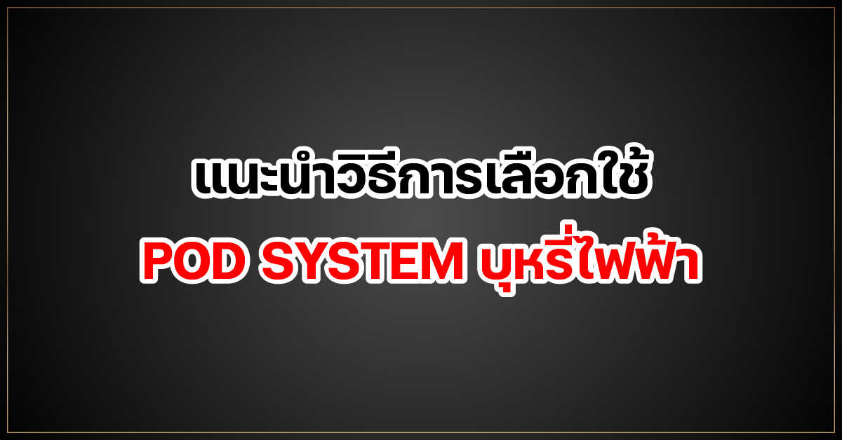 แนะนำวิธีการเลือกใช้ POD SYSTEM บุหรี่ไฟฟ้า