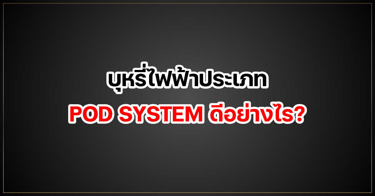 บุหรี่ไฟฟ้าประเภท POD SYSTEM ดีอย่างไร?