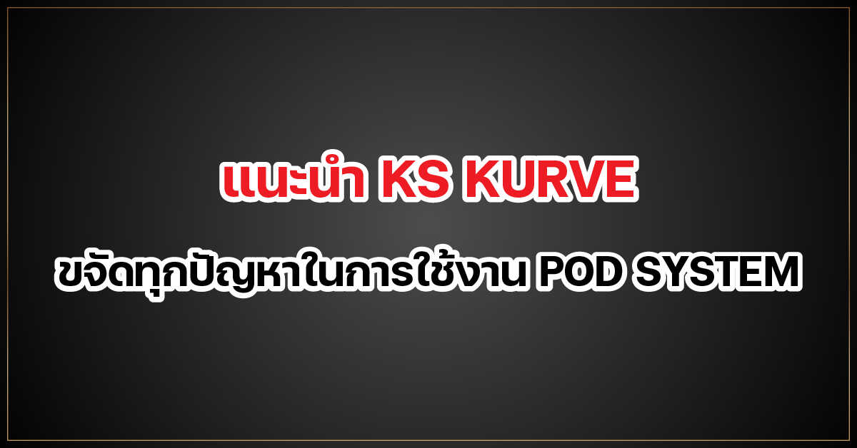 แนะนำ KS KURVE ขจัดทุกปัญหาในการใช้งาน POD SYSTEM