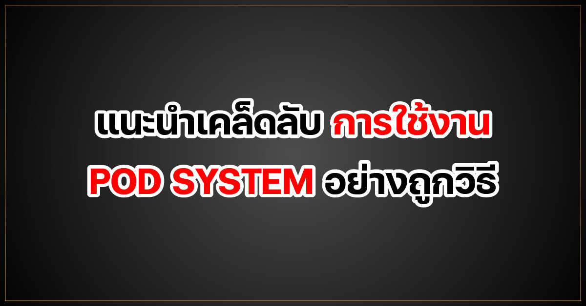 แนะนำเคล็ดลับ การใช้งาน POD SYSTEM อย่างถูกวิธี