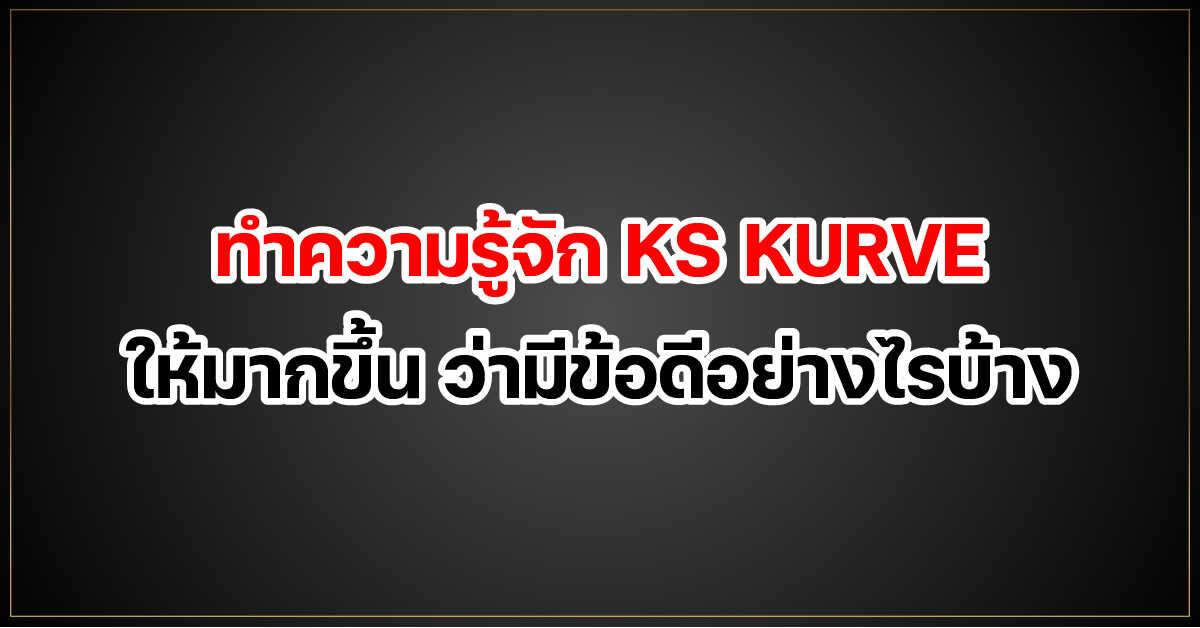 ทำความรู้จัก KS KURVE ให้มากขึ้น ว่ามีข้อดีอย่างไรบ้าง