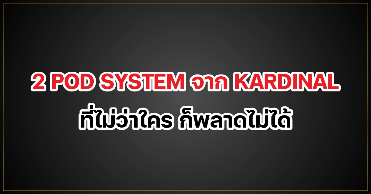 2 POD SYSTEM จาก KARDINAL ที่ไม่ว่าใคร ก็พลาดไม่ได้