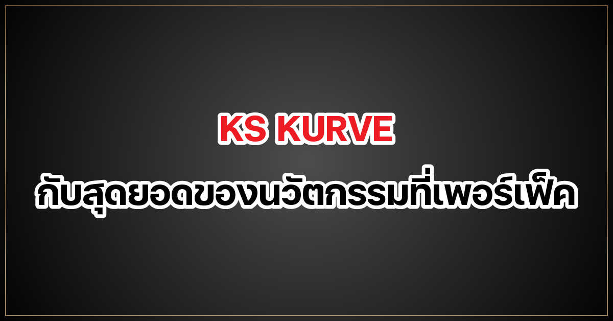 KS KURVE กับสุดยอดของนวัตกรรมที่เพอร์เฟ็ค