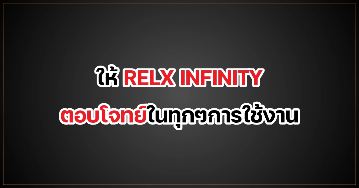 ให้ RELX INFINITY ตอบโจทย์ในทุกๆการใช้งาน