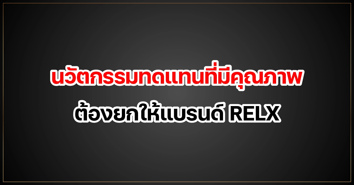 นวัตกรรมทดแทนที่มีคุณภาพ ต้องยกให้แบรนด์ RELX