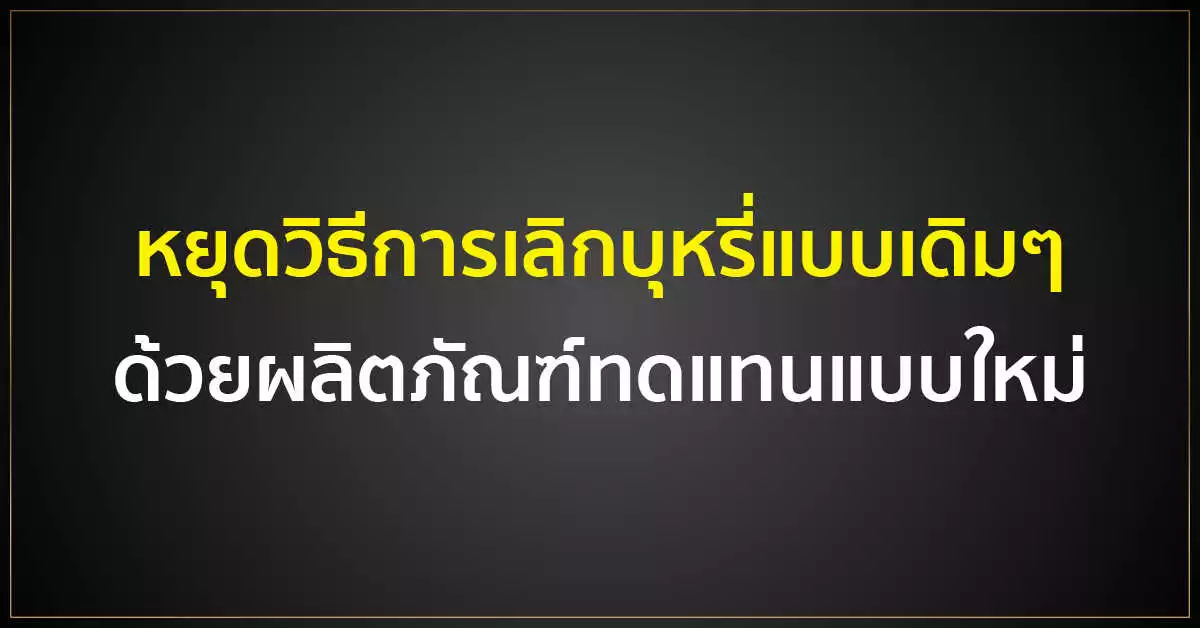 หยุดวิธีการ เลิกบุหรี่ แบบเดิมๆ ด้วยผลิตภัณฑ์ทดแทนแบบใหม่