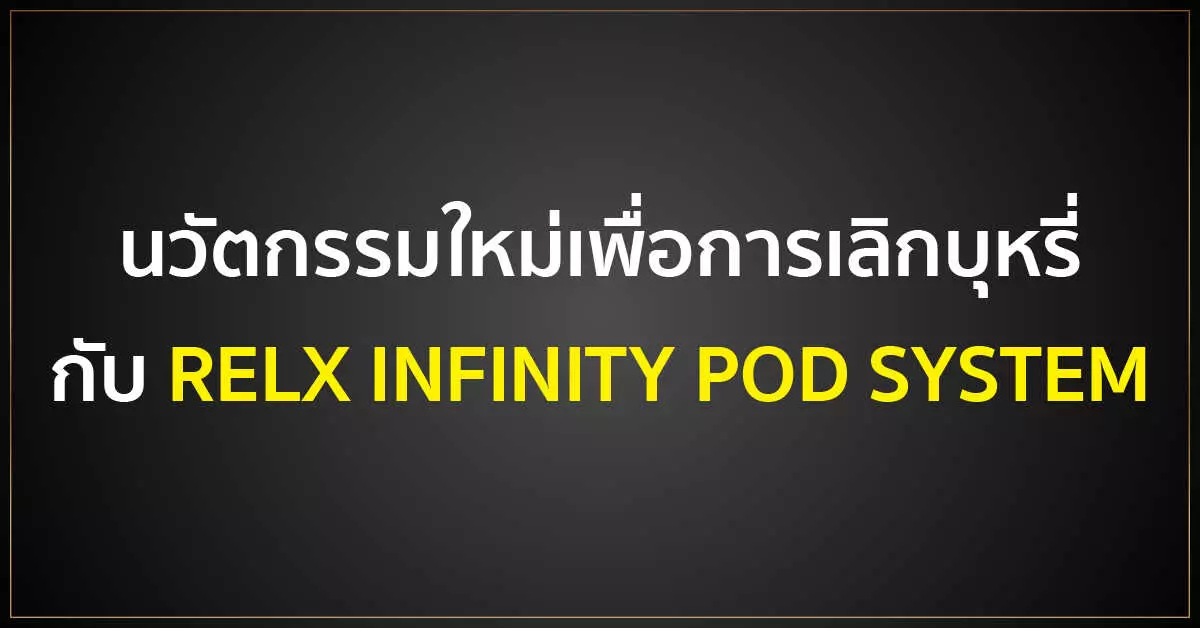 นวัตกรรมใหม่เพื่อการเลิกบุหรี่ กับ RELX INFINITY POD SYSTEM