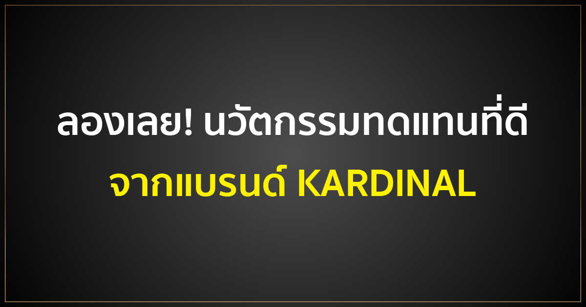 ลองเลย! นวัตกรรมทดแทนที่ดี จากแบรนด์ KARDINAL