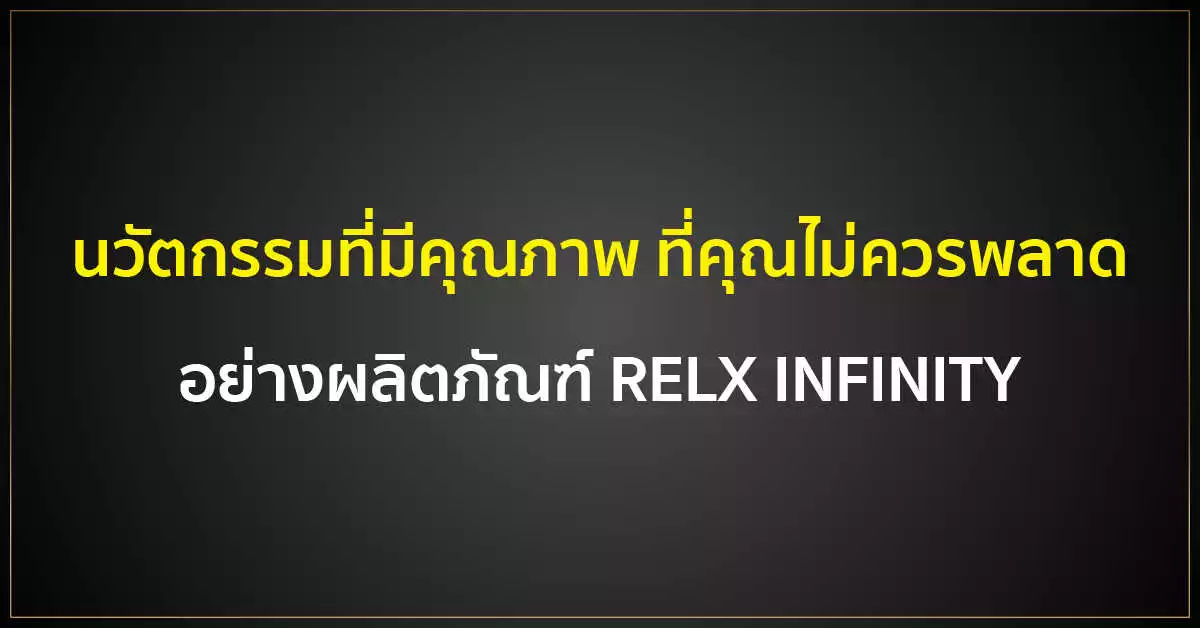 นวัตกรรมที่มีคุณภาพ ที่คุณไม่ควรพลาด อย่างผลิตภัณฑ์ RELX INFINITY