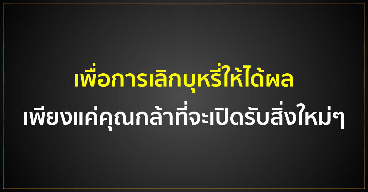 เพื่อการ เลิกบุหรี่ ให้ได้ผล เพียงแค่คุณกล้าที่จะเปิดรับสิ่งใหม่ๆ