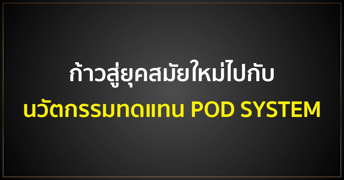 ก้าวสู่ยุคสมัยใหม่ ไปกับนวัตกรรมทดแทน POD SYSTEM