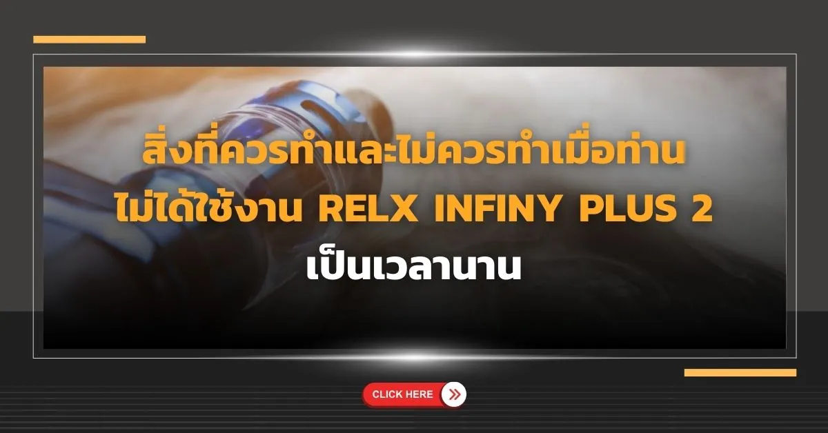 สิ่งที่ควรทำและไม่ควรทำเมื่อท่านไม่ได้ใช้งาน Relx Infiny plus 2 เป็นเวลานาน